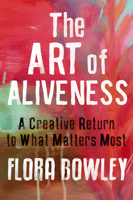 The Art of Aliveness: A Creative Return to What Matters Most by Flora Bowley