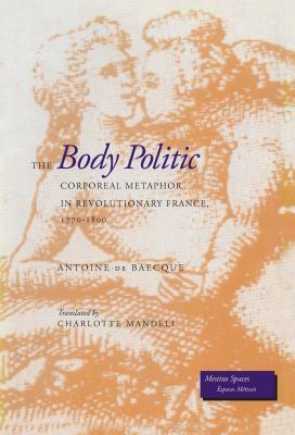 The Body Politic: Corporeal Metaphor in Revolutionary France, 1770-1800 by Antoine de Baecque