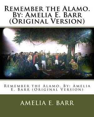 Remember the Alamo. By: Amelia E. Barr (Original Version) by Amelia Edith Huddleston Barr