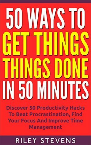 50 Ways To Get Things Done In 50 Minutes: Discover 50 Productivity Hacks To Beat Procrastination, Find Your Focus And Improve Time Management (Time Management, ... Accomplish Your Goals, Productivity Hacks) by Riley Stevens