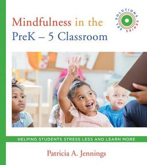 Mindfulness in the Prek-5 Classroom: Helping Students Stress Less and Learn More (Sel Solutions Series) by Patricia A. Jennings