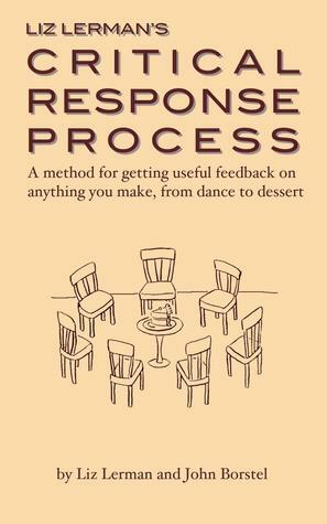 Critical Response Process: a method for getting useful feedback on anything you make, from dance to dessert by Liz Lerman