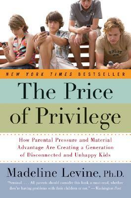 The Price of Privilege: How Parental Pressure and Material Advantage Are Creating a Generation of Disconnected and Unhappy Kids by Madeline Levine