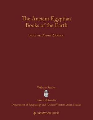 The Ancient Egyptian Books of the Earth by Joshua Aaron Roberson