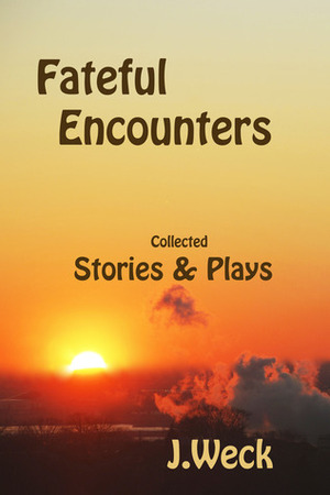 Fateful Encounters: Collected Stories & Plays by Joanne Weck