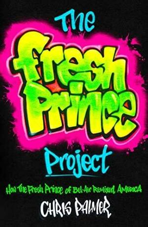 The Fresh Prince Project: How the Fresh Prince of Bel-Air Remixed America by Chris Palmer