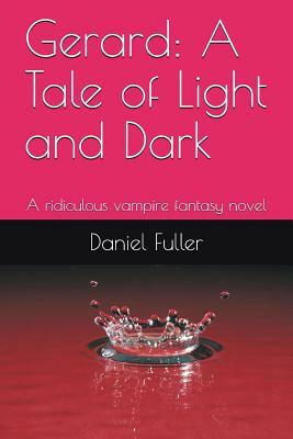Gerard: A Tale of Light and Dark: A Ridiculous Vampire Fantasy Novel by Daniel Fuller