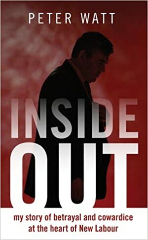 Inside Out: My Story of Betrayal and Cowardice at the Heart of New Labour by Peter Watt