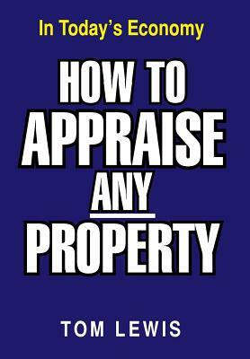 How to Appraise Any Property: In Today's Economy by Tom Lewis