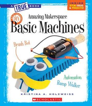 Amazing Makerspace DIY Basic Machines (a True Book: Makerspace Projects) by Kristina A. Holzweiss