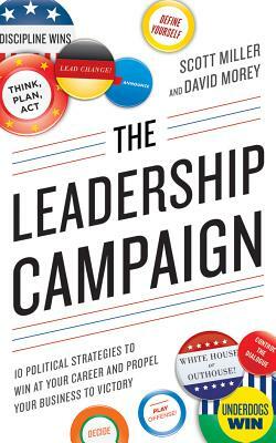 The Leadership Campaign: 10 Political Strategies to Win at Your Career and Propel Your Business to Victory by Scott Miller, David Morey
