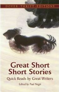 Great Short Short Stories: Quick Reads by Great Writers by Sherwood Anderson, Luigi Pirendello, Nella Larsen, Jack London, Daniel Defoe, O. Henry, Charlotte Perkins Gilman, Oscar Wilde, Charles Dickens, Willa Cather, Mark Twain, Thomas Hardy, Nathaniel Hawthorne, D.H. Lawrence, Edgar Allan Poe, Ambrose Bierce, Paul Negri, Bret Harte, Saki, Rudyard Kipling, Jerome K. Jerome, Guy de Maupassant, Anton Chekhov, Sarah Orne Jewett, Leo Tolstoy, Franz Kafka, Katherine Mansfield, Alexandre Pushkin, H.G. Wells, Stephen Crane, Kate Chopin