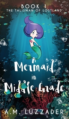 A Mermaid in Middle Grade: Book 1: The Talisman of Lostland by A.M. Luzzader