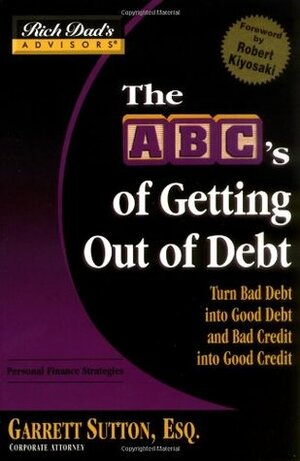 The ABC's of Getting Out of Debt: Turn Bad Debt Into Good Debt and Bad Credit Into Good Credit by Garrett Sutton