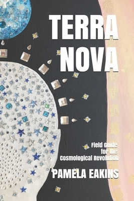 Terra Nova: Field Guide for the Cosmological Revolution by Pamela Eakins