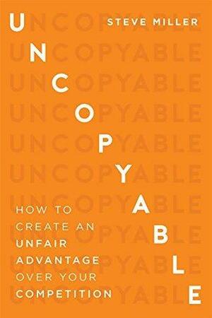 Uncopyable: How To Create An Unfair Advantage Over Your Competition by Steve Miller