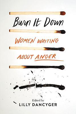 Burn It Down: Women Writing about Anger by Lilly Dancyger
