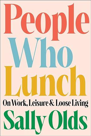 People Who Lunch: On Work, Leisure, and Loose Living by Sally Olds