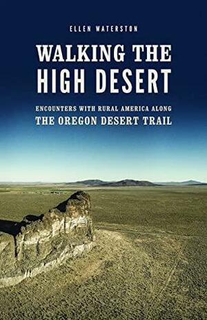 Walking the High Desert: Encounters with Rural America along the Oregon Desert Trail by Ellen Waterston