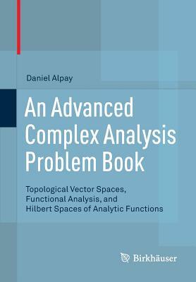 An Advanced Complex Analysis Problem Book: Topological Vector Spaces, Functional Analysis, and Hilbert Spaces of Analytic Functions by Daniel Alpay