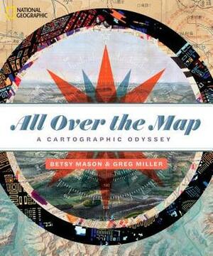All Over the Map: A Cartographic Odyssey by Betsy Mason, Greg Miller