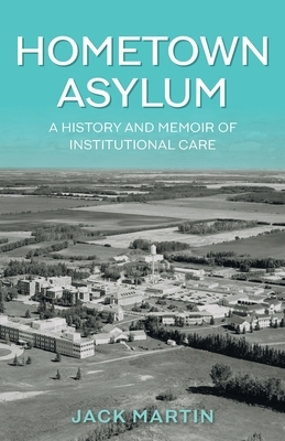 Hometown Asylum: A History and Memoir of Institutional Care by Jack Martin