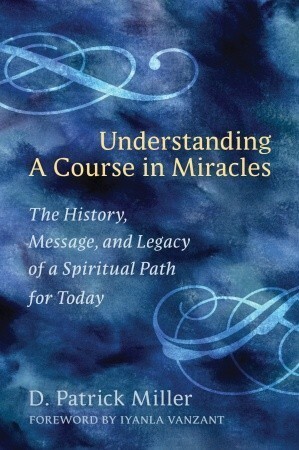 Understanding a Course in Miracles: The History, Message, and Legacy of a Spiritual Path for Today by D. Patrick Miller, Iyanla Vanzant