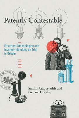 Patently Contestable: Electrical Technologies and Inventor Identities on Trial in Britain by Stathis Arapostathis, Graeme Gooday