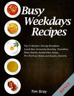 Busy Weekdays Recipes: Top 77 Recipes: Energy Breakfast, Lunch Box, Immunity Boosting Smoothies, Meat, Salads, Sandwiches, Soups, Pre-Workout by Tim Gray