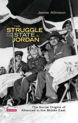 The Struggle for the State in Jordan: The Social Origins of Alliances in the Middle East by Jamie Allinson