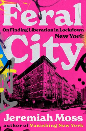 Feral City: On Finding Liberation in Lockdown New York by Jeremiah Moss