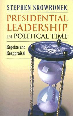 Presidential Leadership in Political Time: Reprise and Reappraisal by Stephen Skowronek