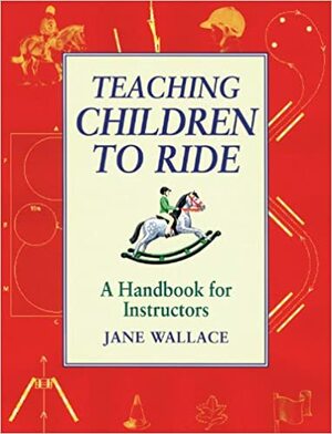 Teaching Children to Ride: A Handbook for Instructors by Jane Wallace