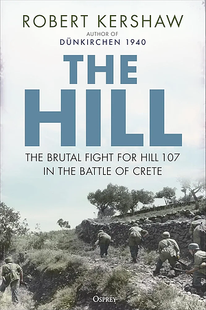 The Hill: The Brutal Fight for Hill 107 in the Battle of Crete by Robert Kershaw