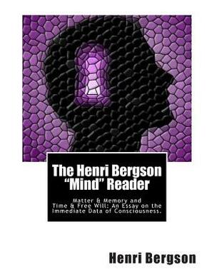 The Henri Bergson "Mind" Reader: Matter & Memory and Time & Free Will: An Essay on the Immediate Data of Consciousness. by 