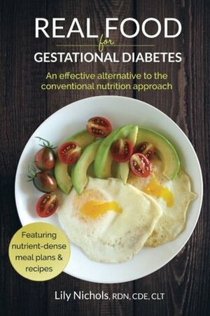 Real Food for Gestational Diabetes: An Effective Alternative to the Conventional Nutrition Approach by Lily Nichols
