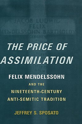 The Price of Assimilation: Felix Mendelssohn and the Nineteenth-Century Anti-Semitic Tradition by Jeffrey S. Sposato