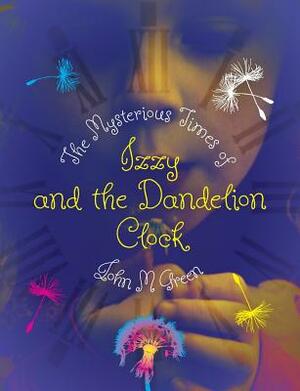 The Mysterious Times of Izzy and the Dandelion Clock by John M. Green