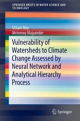 Vulnerability of Watersheds to Climate Change Assessed by Neural Network and Analytical Hierarchy Process by Uttam Roy, Mrinmoy Majumder