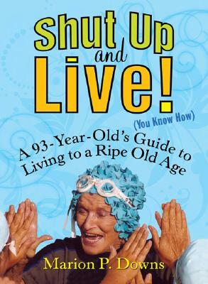 Shut Up and Live! (You Know How): A 93-Year-Old's Guide to Living to a Ripe Old Age by Marion Downs