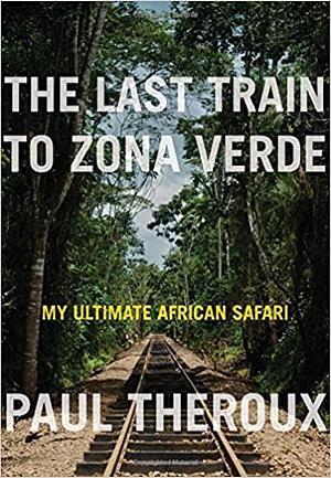 The Last Train to Zona Verde: My Ultimate African Safari by Paul Theroux