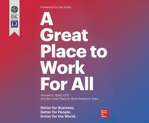 A Great Place to Work for All: Better for Business. Better for People. Better for the World. by Michael C. Bush, Great Place to Work