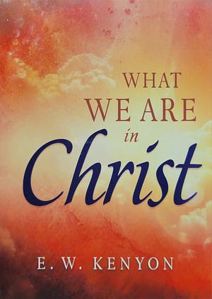 What We Are In Christ by E. W. Kenyon