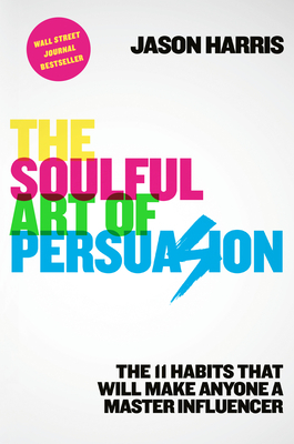 The Soulful Art of Persuasion: The 11 Habits That Will Make Anyone a Master Influencer by Jason Harris