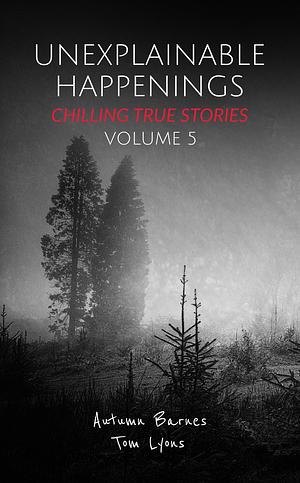Unexplainable Happenings: Chilling True Stories, Volume 5 by Autumn Barnes, Autumn Barnes, Tom Lyons