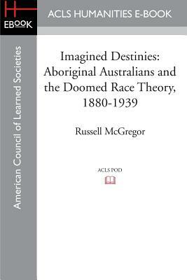 Imagined Destinies: Aboriginal Australians and the Doomed Race Theory, 1880-1939 by Russell McGregor