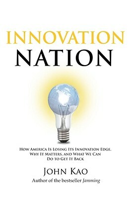 Innovation Nation: How America Is Losing Its Innovation Edge, Why It Matters, and What We Can Do to Get It Back by John Kao
