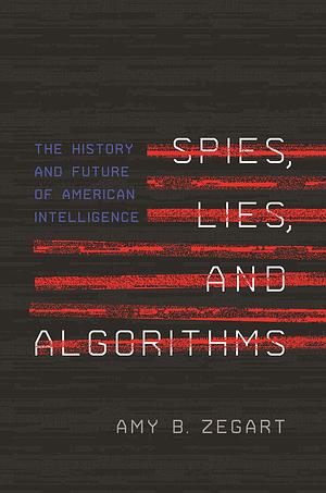 Spies, Lies, and Algorithms: The History and Future of American Intelligence by Amy B. Zegart