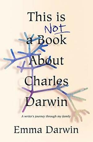 This is Not a Book About Charles Darwin: A writer's journey through my family by Emma Darwin