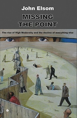 Missing the Point: The Rise of High Modernity and the Decline of Everything Else by John Elsom